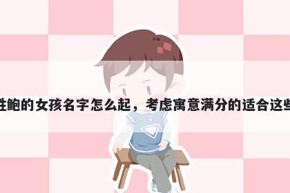 姓鲍的女孩名字怎么起，考虑寓意满分的适合这些