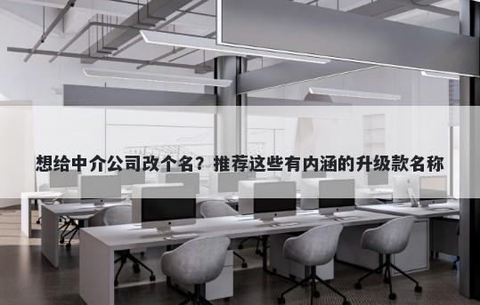 想给中介公司改个名？推荐这些有内涵的升级款名称