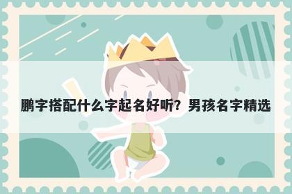鹏字搭配什么字起名好听？男孩名字精选