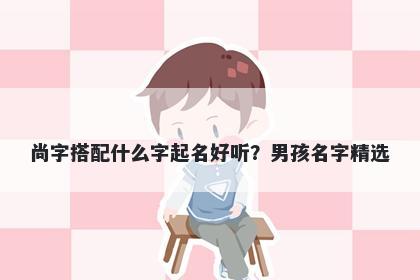 尚字搭配什么字起名好听？男孩名字精选