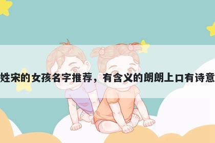 姓宋的女孩名字推荐，有含义的朗朗上口有诗意