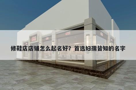 修鞋店店铺怎么起名好？首选妇孺皆知的名字