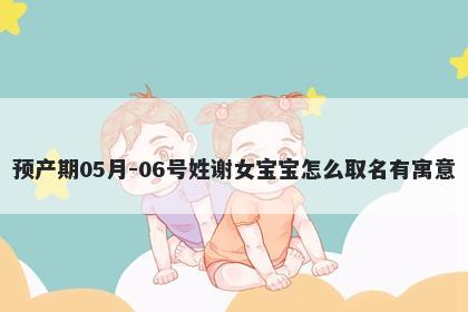 预产期05月-06号姓谢女宝宝怎么取名有寓意