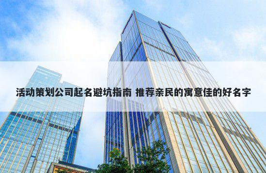 活动策划公司起名避坑指南 推荐亲民的寓意佳的好名字