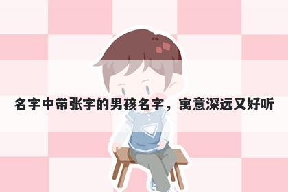 名字中带张字的男孩名字，寓意深远又好听