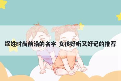 缪姓时尚前沿的名字 女孩好听又好记的推荐