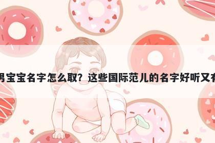 狄姓男宝宝名字怎么取？这些国际范儿的名字好听又有内涵