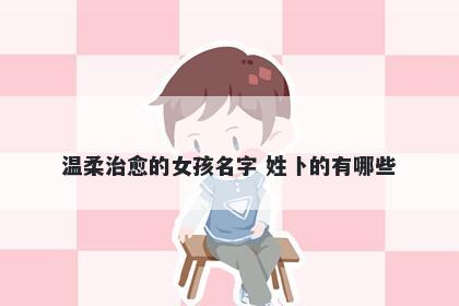 温柔治愈的女孩名字 姓卜的有哪些
