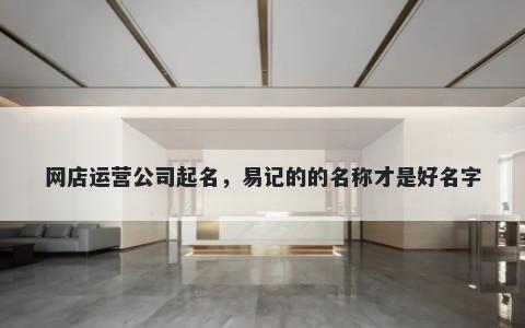 网店运营公司起名，易记的的名称才是好名字