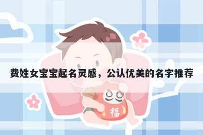 费姓女宝宝起名灵感，公认优美的名字推荐