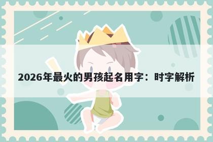 2026年最火的男孩起名用字：时字解析