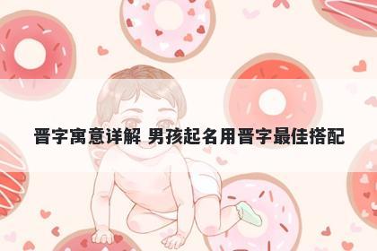 晋字寓意详解 男孩起名用晋字最佳搭配