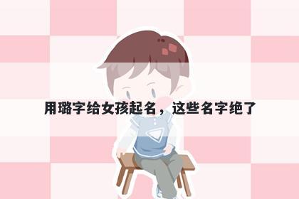 用璐字给女孩起名，这些名字绝了