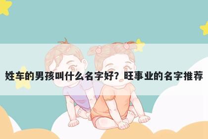 姓车的男孩叫什么名字好？旺事业的名字推荐