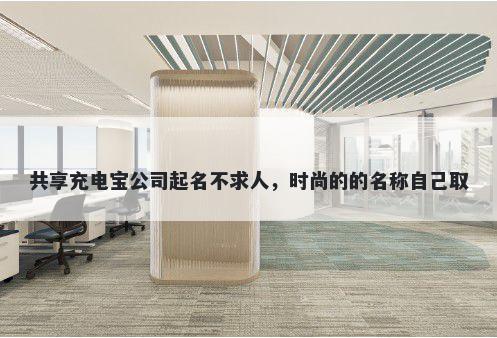 共享充电宝公司起名不求人，时尚的的名称自己取