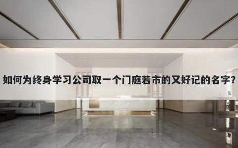 如何为终身学习公司取一个门庭若市的又好记的名字？