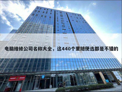 电脑维修公司名称大全，这440个里随便选都是不错的