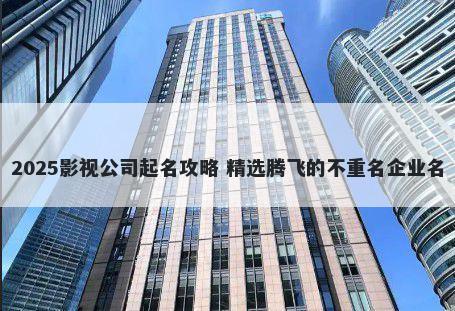 2025影视公司起名攻略 精选腾飞的不重名企业名