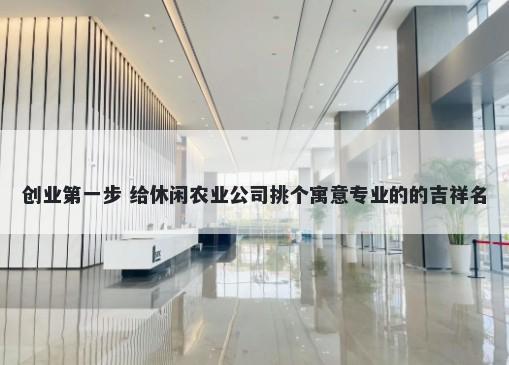 创业第一步 给休闲农业公司挑个寓意专业的的吉祥名