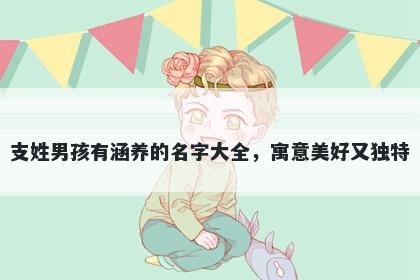 支姓男孩有涵养的名字大全，寓意美好又独特