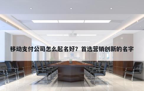 移动支付公司怎么起名好？首选营销创新的名字