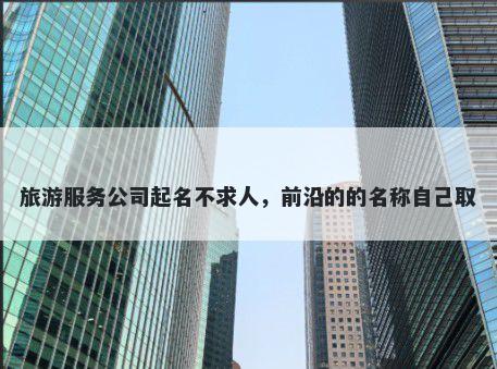 旅游服务公司起名不求人，前沿的的名称自己取