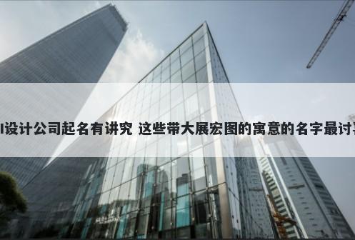 UI设计公司起名有讲究 这些带大展宏图的寓意的名字最讨喜