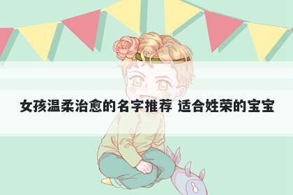 女孩温柔治愈的名字推荐 适合姓荣的宝宝