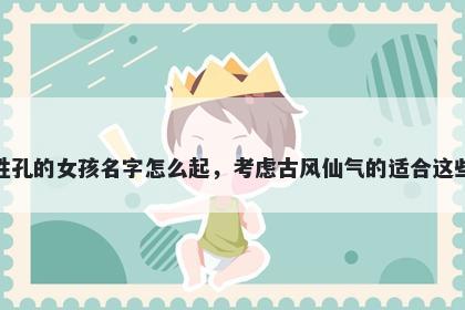 姓孔的女孩名字怎么起，考虑古风仙气的适合这些