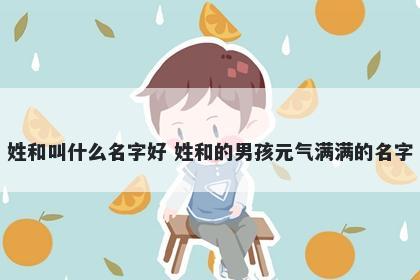 姓和叫什么名字好 姓和的男孩元气满满的名字