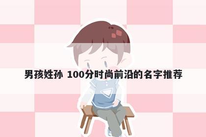 男孩姓孙 100分时尚前沿的名字推荐