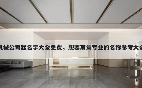 机械公司起名字大全免费，想要寓意专业的名称参考大全