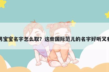 盛姓男宝宝名字怎么取？这些国际范儿的名字好听又有内涵