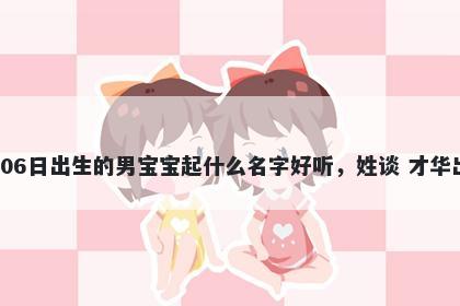 2026年-05月-06日出生的男宝宝起什么名字好听，姓谈 才华出众的名字推荐
