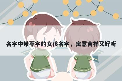名字中带苓字的女孩名字，寓意吉祥又好听