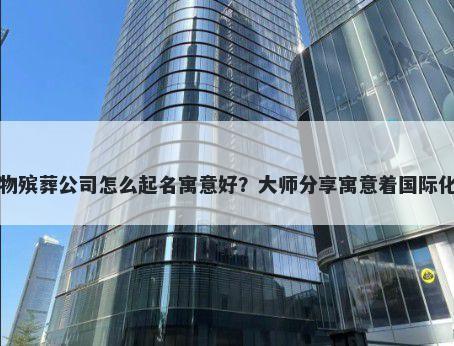 新开宠物殡葬公司怎么起名寓意好？大师分享寓意着国际化的名字