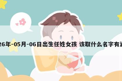 2026年-05月-06日出生任姓女孩 该取什么名字有涵养