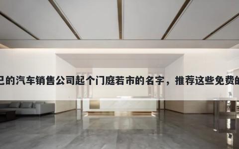 给自己的汽车销售公司起个门庭若市的名字，推荐这些免费的使用