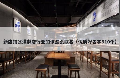 新店铺冰淇淋店行业的该怎么取名（优质好名字510个）