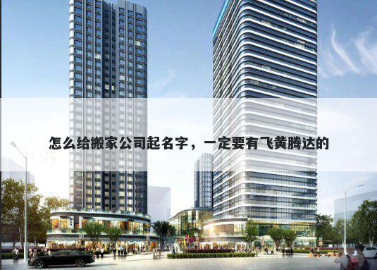 怎么给搬家公司起名字，一定要有飞黄腾达的