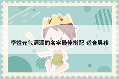 李姓元气满满的名字最佳搭配 适合男孩