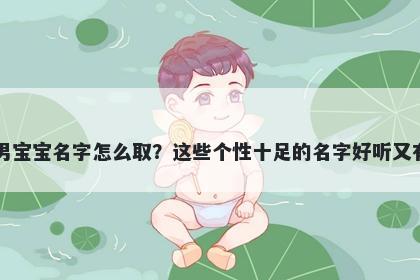 丁姓男宝宝名字怎么取？这些个性十足的名字好听又有内涵
