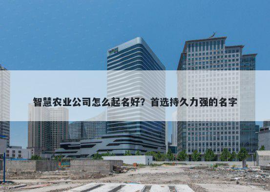 智慧农业公司怎么起名好？首选持久力强的名字