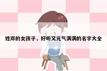 姓邓的女孩子，好听又元气满满的名字大全
