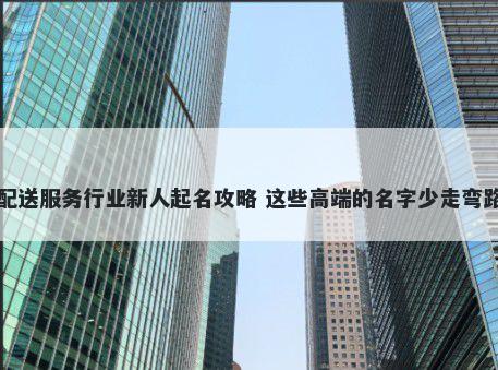配送服务行业新人起名攻略 这些高端的名字少走弯路