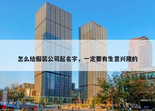 怎么给服装公司起名字，一定要有生意兴隆的
