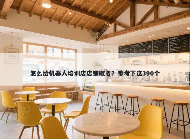 怎么给机器人培训店店铺取名？参考下这390个
