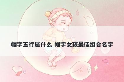 帼字五行属什么 帼字女孩最佳组合名字