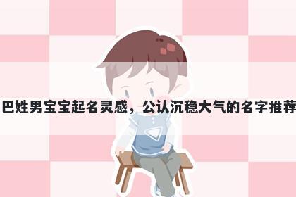 巴姓男宝宝起名灵感，公认沉稳大气的名字推荐