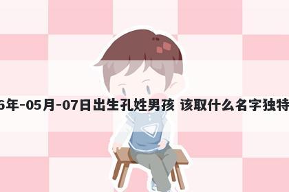2026年-05月-07日出生孔姓男孩 该取什么名字独特优美